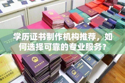 漳浦学历证书制作机构推荐，如何选择可靠的专业服务？
