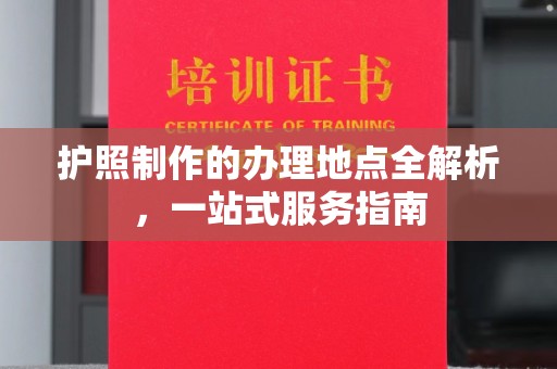 漳浦护照制作的办理地点全解析，一站式服务指南