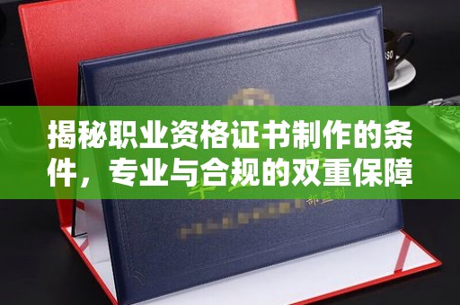 漳浦揭秘职业资格证书制作的条件，专业与合规的双重保障
