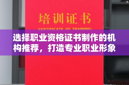 漳浦选择职业资格证书制作的机构推荐，打造专业职业形象
