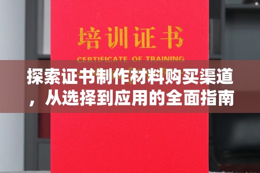 漳浦探索证书制作材料购买渠道，从选择到应用的全面指南