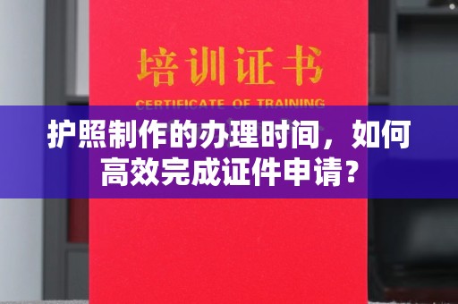 漳浦护照制作的办理时间，如何高效完成证件申请？