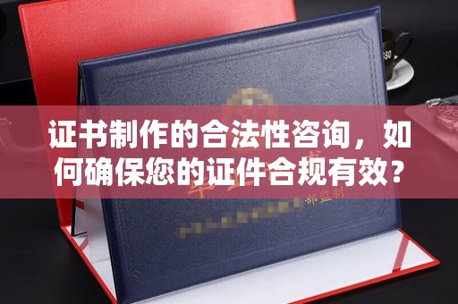 漳浦证书制作的合法性咨询，如何确保您的证件合规有效？