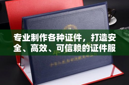 漳浦专业制作各种证件，打造安全、高效、可信赖的证件服务