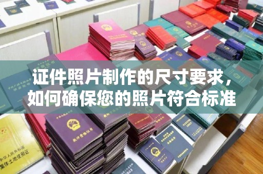 漳浦证件照片制作的尺寸要求，如何确保您的照片符合标准？