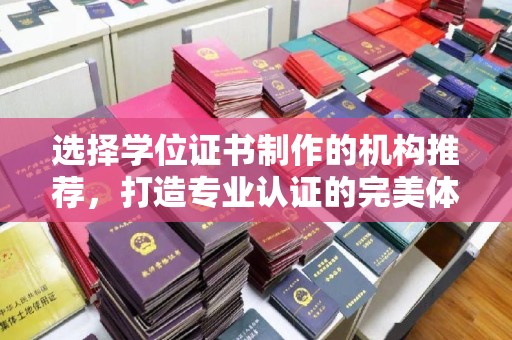 漳浦选择学位证书制作的机构推荐，打造专业认证的完美体验