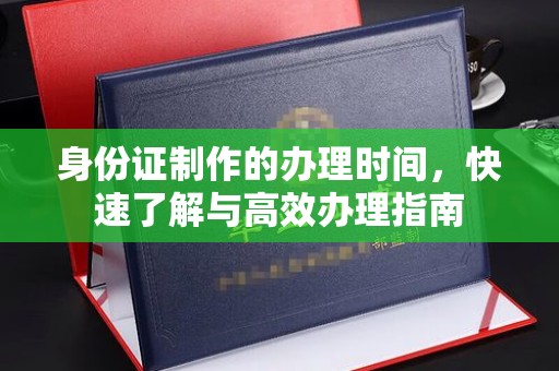 漳浦身份证制作的办理时间，快速了解与高效办理指南