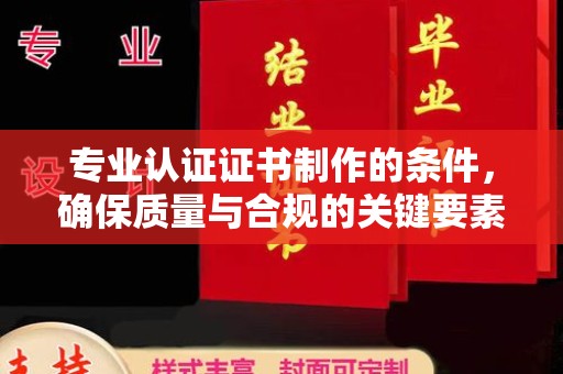 漳浦专业认证证书制作的条件，确保质量与合规的关键要素