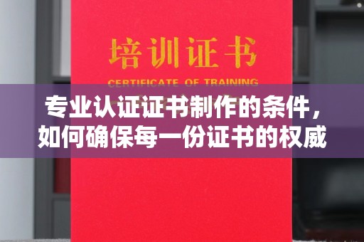 漳浦专业认证证书制作的条件，如何确保每一份证书的权威与可信