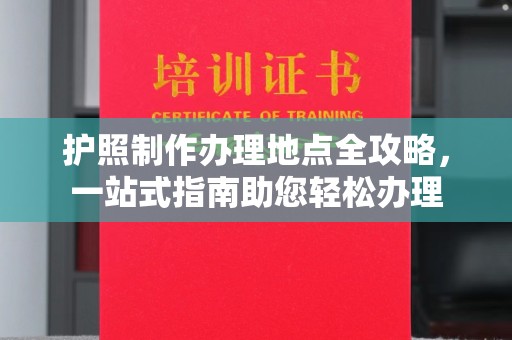 漳浦护照制作办理地点全攻略，一站式指南助您轻松办理