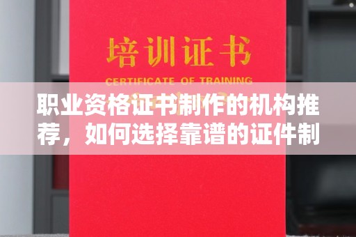 漳浦职业资格证书制作的机构推荐，如何选择靠谱的证件制作公司？