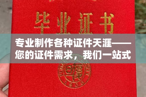 漳浦专业制作各种证件天涯——您的证件需求，我们一站式解决